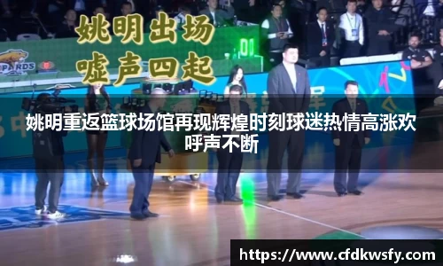 姚明重返篮球场馆再现辉煌时刻球迷热情高涨欢呼声不断