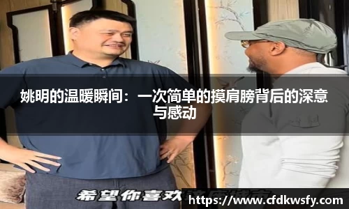 姚明的温暖瞬间：一次简单的摸肩膀背后的深意与感动