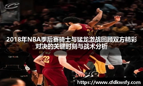 2018年NBA季后赛骑士与猛龙激战回顾双方精彩对决的关键时刻与战术分析