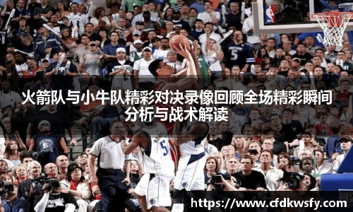 火箭队与小牛队精彩对决录像回顾全场精彩瞬间分析与战术解读