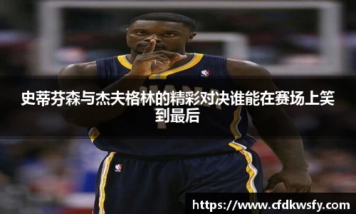 史蒂芬森与杰夫格林的精彩对决谁能在赛场上笑到最后