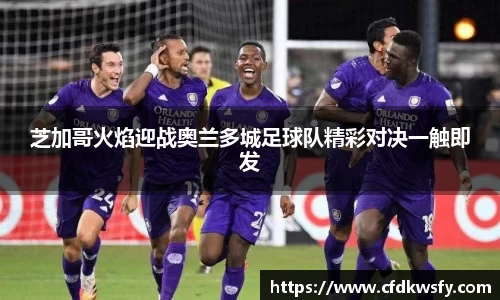 芝加哥火焰迎战奥兰多城足球队精彩对决一触即发