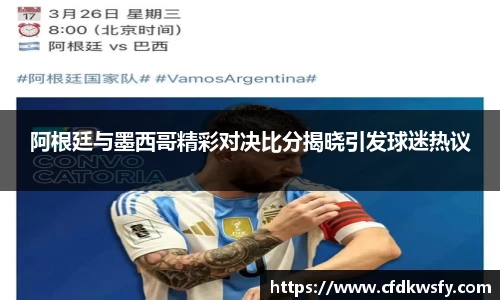 阿根廷与墨西哥精彩对决比分揭晓引发球迷热议